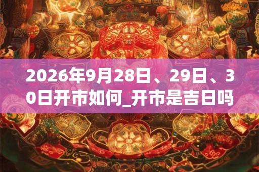 2026年9月28日、29日、30日开市如何_开市是吉日吗