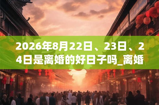 2026年8月22日、23日、24日是离婚的好日子吗_离婚可以吗