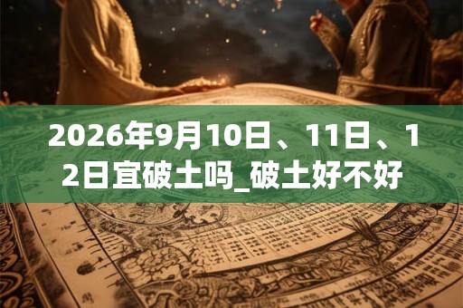 2026年9月10日、11日、12日宜破土吗_破土好不好