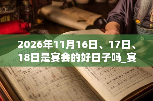 2026年11月16日、17日、18日是宴会的好日子吗_宴会可以吗 2026年11月16日、17日、18日是宴会的好日子吗_宴会可以吗