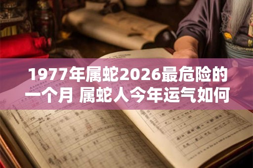 1977年属蛇2026最危险的一个月 属蛇人今年运气如何
