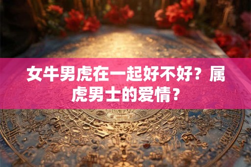 女牛男虎在一起好不好？属虎男士的爱情？