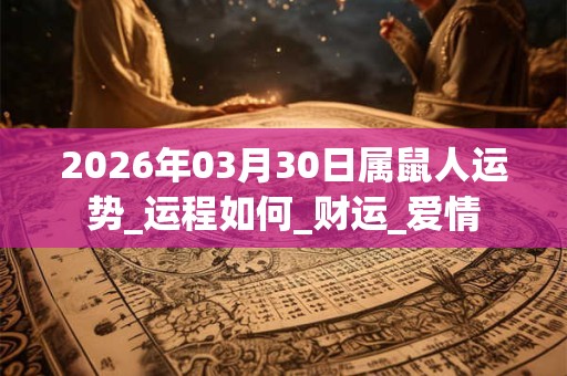 2026年03月30日属鼠人运势_运程如何_财运_爱情