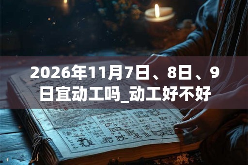 2026年11月7日、8日、9日宜动工吗_动工好不好