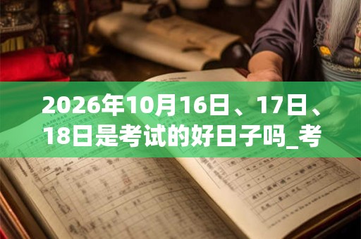 2026年10月16日、17日、18日是考试的好日子吗_考试可以吗