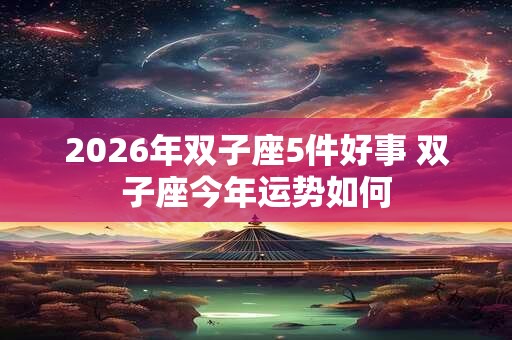 2026年双子座5件好事 双子座今年运势如何