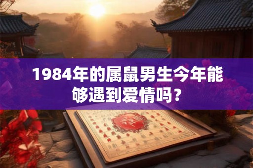1984年的属鼠男生今年能够遇到爱情吗？