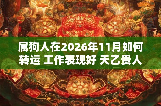 属狗人在2026年11月如何转运 工作表现好 天乙贵人关照 属狗人在2026年11月如何转运 工作表现好 天乙贵人关照