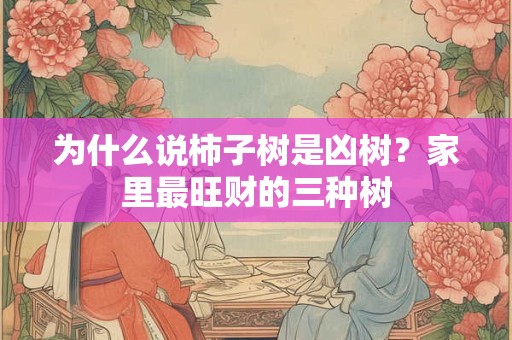 为什么说柿子树是凶树？家里最旺财的三种树