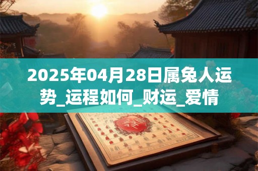 2025年04月28日属兔人运势_运程如何_财运_爱情 2025年04月28日属兔人运势_运程如何_财运_爱情