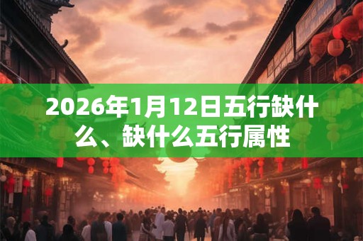 2026年1月12日五行缺什么、缺什么五行属性