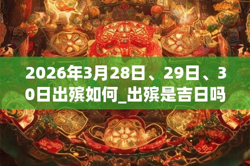 2026年3月28日、29日、30日出殡如何_出殡是吉日吗