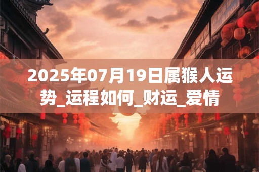 2025年07月19日属猴人运势_运程如何_财运_爱情