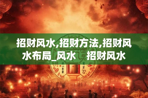 招财风水,招财方法,招财风水布局_风水    招财风水