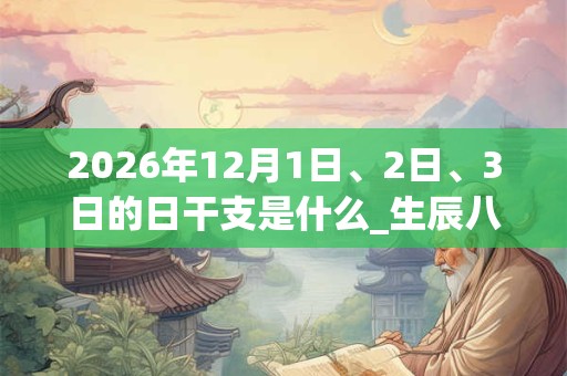2026年12月1日、2日、3日的日干支是什么_生辰八字