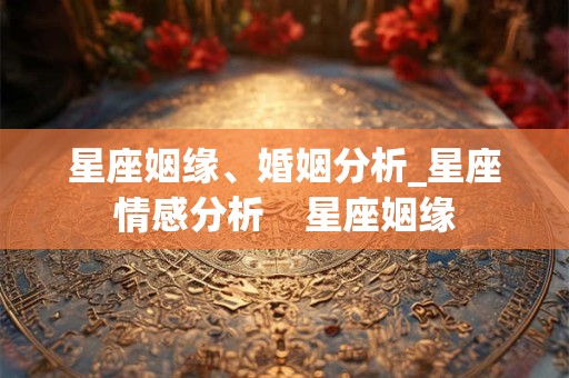 星座姻缘、婚姻分析_星座情感分析    星座姻缘