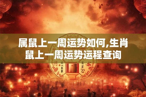 属鼠上一周运势如何,生肖鼠上一周运势运程查询 属鼠上一周运势如何,生肖鼠上一周运势运程查询
