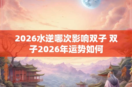 2026水逆哪次影响双子 双子2026年运势如何