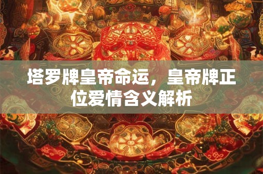 塔罗牌皇帝命运，皇帝牌正位爱情含义解析