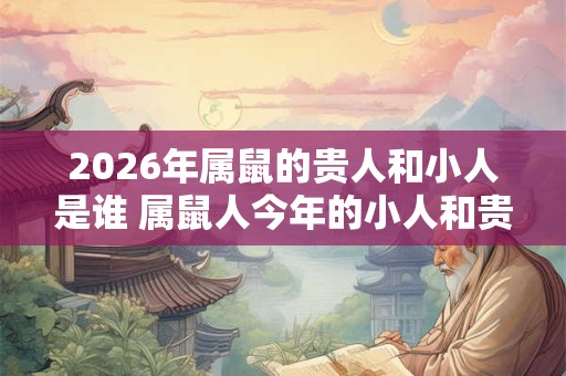 2026年属鼠的贵人和小人是谁 属鼠人今年的小人和贵人类型