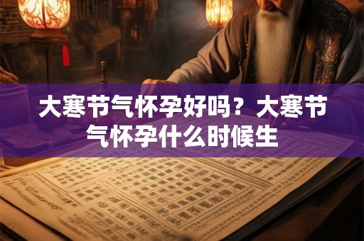 大寒节气怀孕好吗？大寒节气怀孕什么时候生
