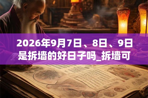 2026年9月7日、8日、9日是拆墙的好日子吗_拆墙可以吗 2026年9月7日、8日、9日是拆墙的好日子吗_拆墙可以吗