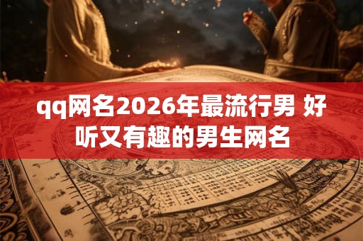 qq网名2026年最流行男 好听又有趣的男生网名 qq网名2026年最流行男 好听又有趣的男生网名