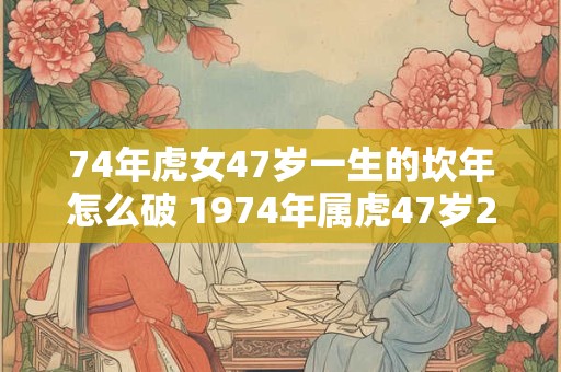 74年虎女47岁一生的坎年怎么破 1974年属虎47岁2026命运 74年虎女47岁一生的坎年怎么破 1974年属虎47岁2026命运