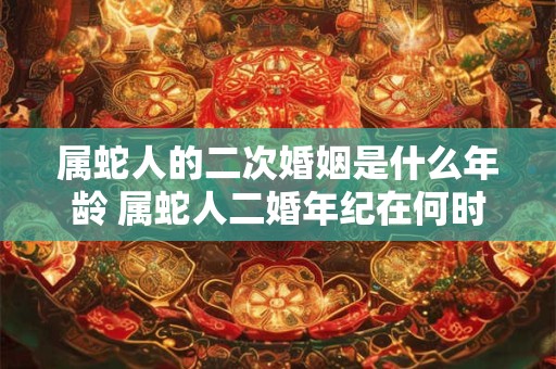 属蛇人的二次婚姻是什么年龄 属蛇人二婚年纪在何时