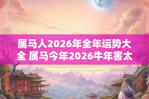 属马人2026年全年运势大全 属马今年2026牛年害太岁命运如何