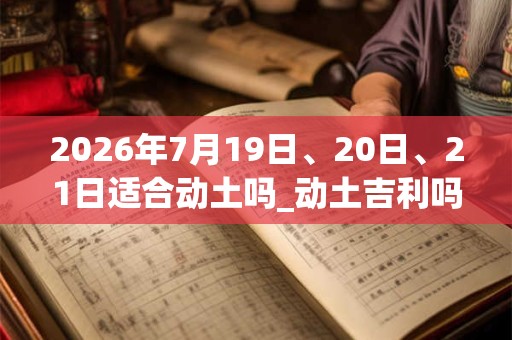 2026年7月19日、20日、21日适合动土吗_动土吉利吗