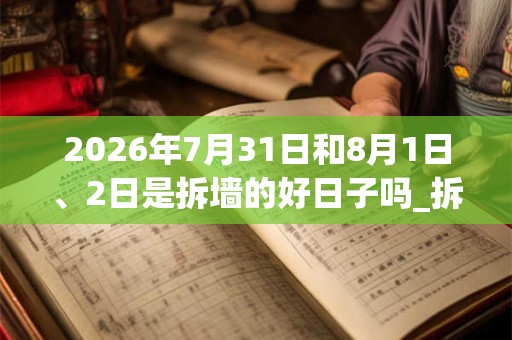 2026年7月31日和8月1日、2日是拆墙的好日子吗_拆墙可以吗