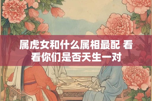 属虎女和什么属相最配 看看你们是否天生一对