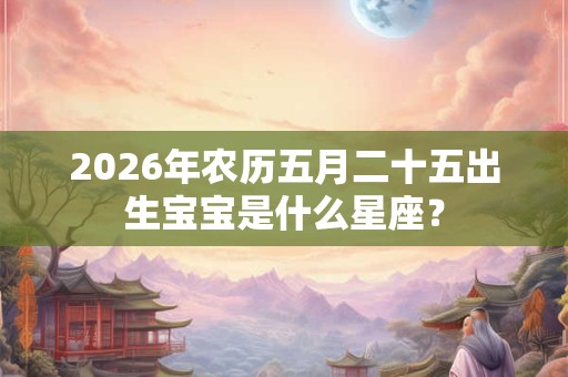 2026年农历五月二十五出生宝宝是什么星座？