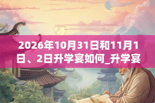 2026年10月31日和11月1日、2日升学宴如何_升学宴是吉日吗