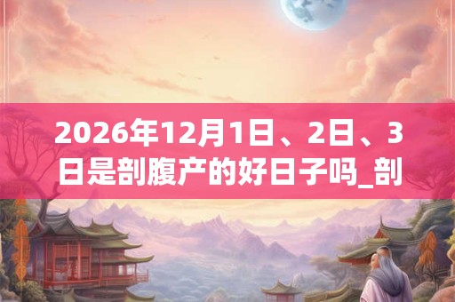 2026年12月1日、2日、3日是剖腹产的好日子吗_剖腹产可以吗