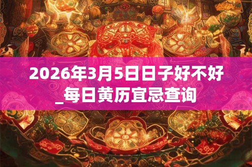 2026年3月5日日子好不好_每日黄历宜忌查询