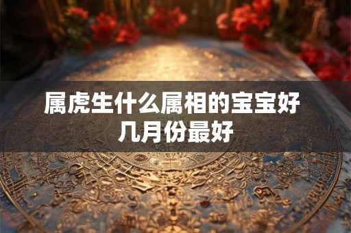 属虎生什么属相的宝宝好 几月份最好