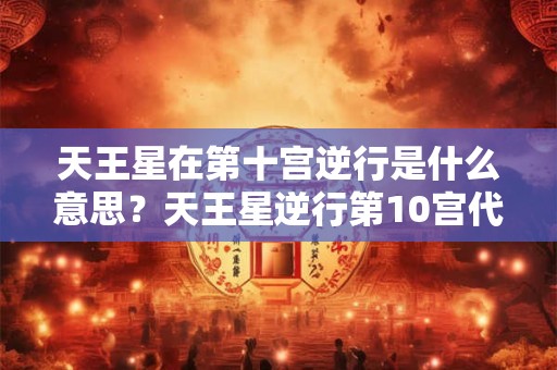 天王星在第十宫逆行是什么意思？天王星逆行第10宫代表什么？
