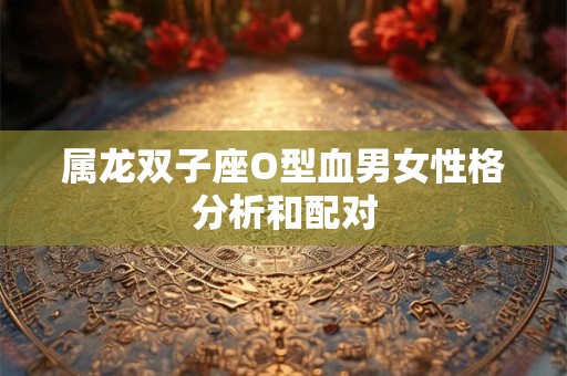 属龙双子座O型血男女性格分析和配对