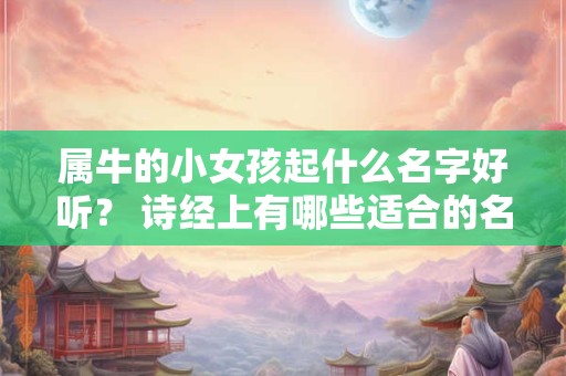 属牛的小女孩起什么名字好听？ 诗经上有哪些适合的名字？