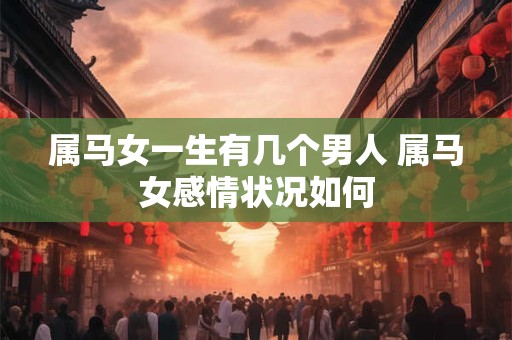 属马女一生有几个男人 属马女感情状况如何