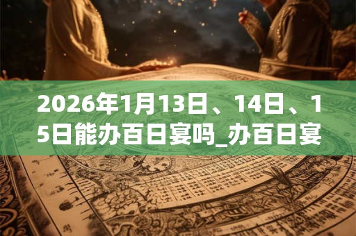 2026年1月13日、14日、15日能办百日宴吗_办百日宴是吉日吗