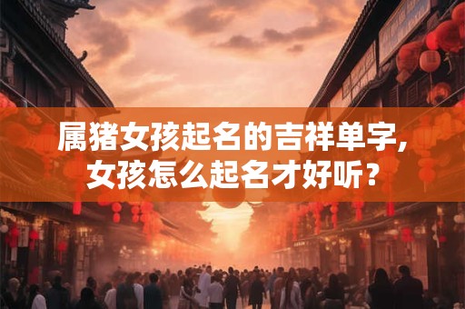 属猪女孩起名的吉祥单字,女孩怎么起名才好听？