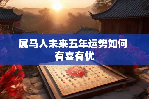 属马人未来五年运势如何 有喜有忧 属马人未来五年运势如何 有喜有忧