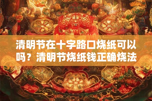 清明节在十字路口烧纸可以吗？清明节烧纸钱正确烧法
