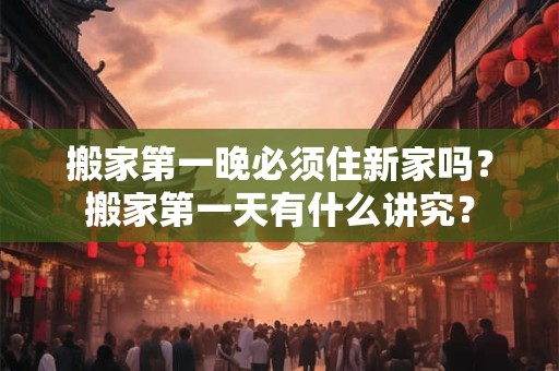 搬家第一晚必须住新家吗？搬家第一天有什么讲究？