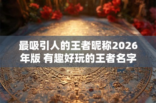 最吸引人的王者昵称2026年版 有趣好玩的王者名字 最吸引人的王者昵称2026年版 有趣好玩的王者名字