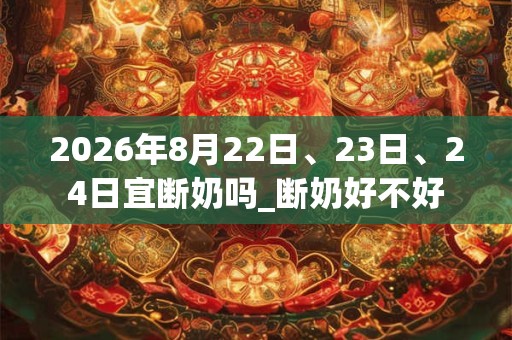 2026年8月22日、23日、24日宜断奶吗_断奶好不好