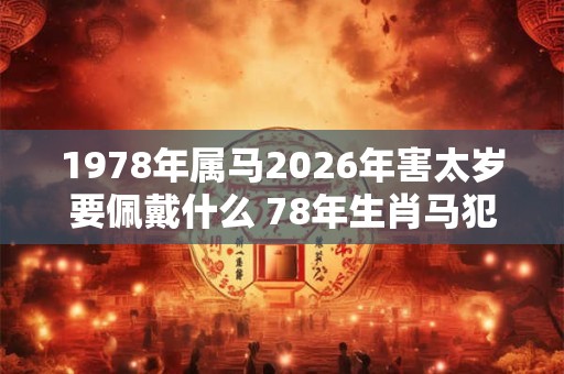 1978年属马2026年害太岁要佩戴什么 78年生肖马犯太岁怎么化解